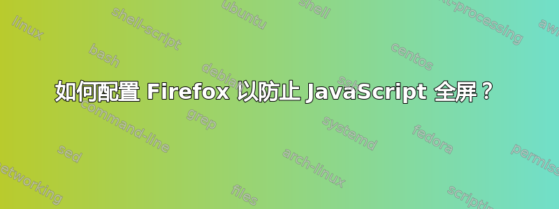 如何配置 Firefox 以防止 JavaScript 全屏？