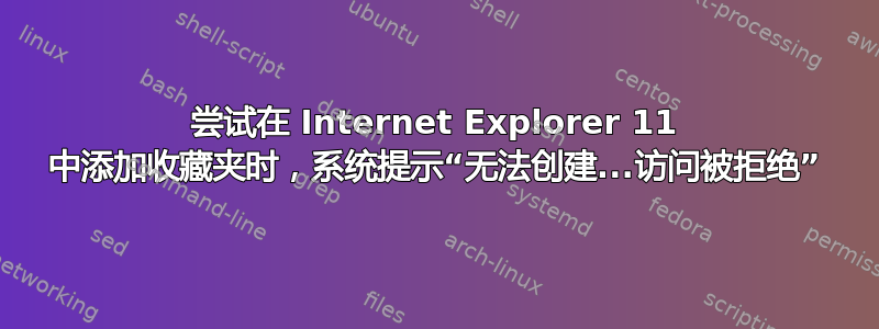 尝试在 Internet Explorer 11 中添加收藏夹时，系统提示“无法创建...访问被拒绝”