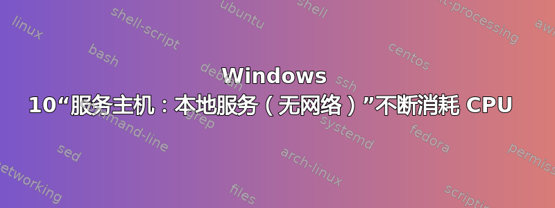 Windows 10“服务主机：本地服务（无网络）”不断消耗 CPU 