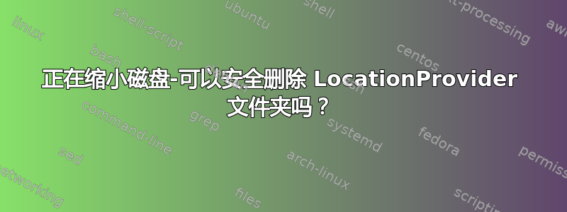 正在缩小磁盘-可以安全删除 LocationProvider 文件夹吗？