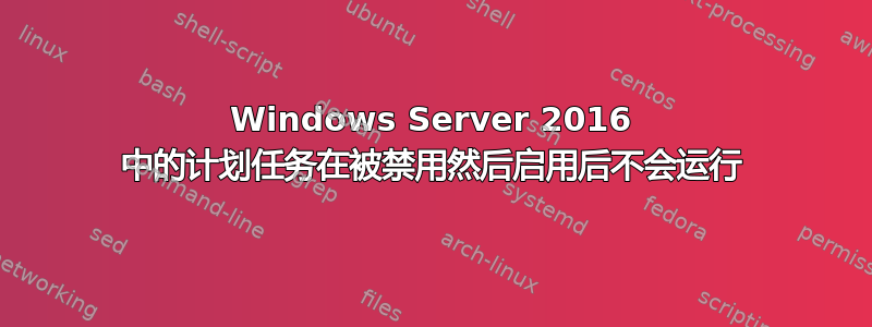 Windows Server 2016 中的计划任务在被禁用然后启用后不会运行