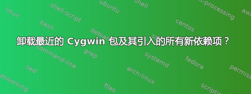 卸载最近的 Cygwin 包及其引入的所有新依赖项？