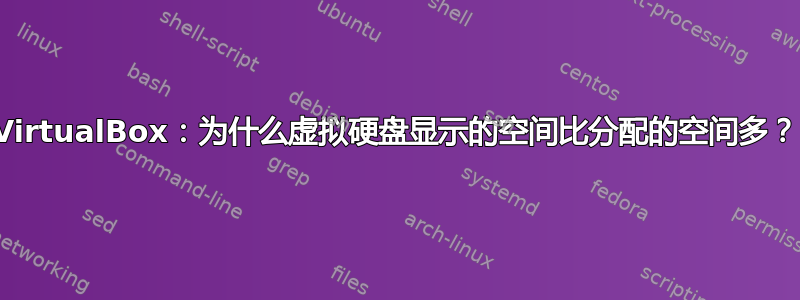 VirtualBox：为什么虚拟硬盘显示的空间比分配的空间多？