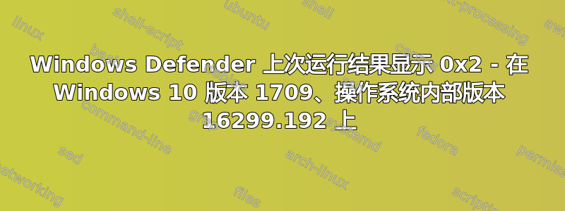 Windows Defender 上次运行结果显示 0x2 - 在 Windows 10 版本 1709、操作系统内部版本 16299.192 上