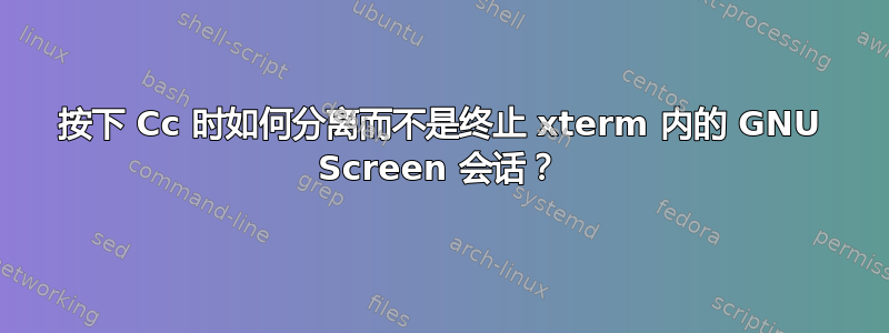 按下 Cc 时如何分离而不是终止 xterm 内的 GNU Screen 会话？