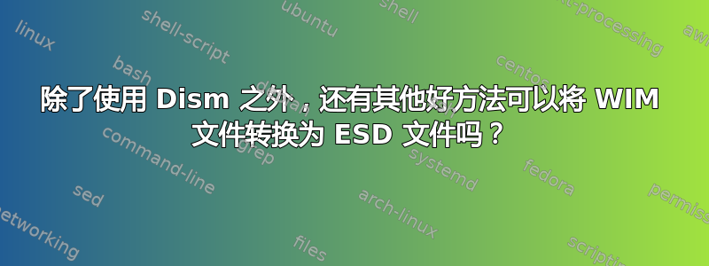 除了使用 Dism 之外，还有其他好方法可以将 WIM 文件转换为 ESD 文件吗？