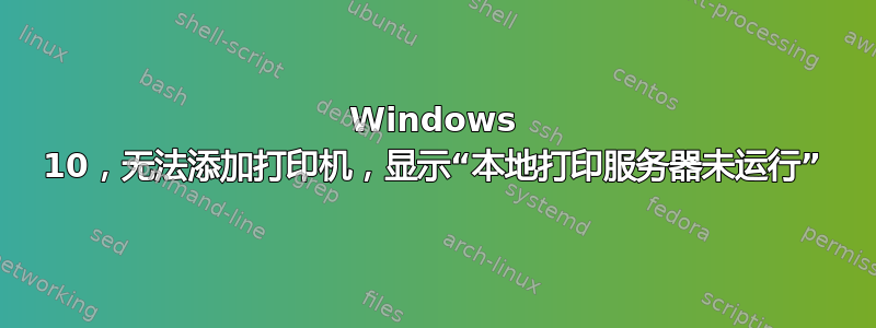 Windows 10，无法添加打印机，显示“本地打印服务器未运行”