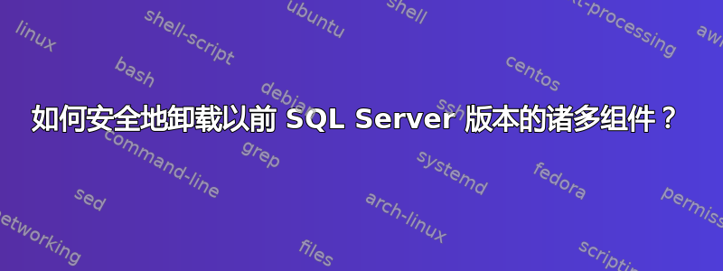 如何安全地卸载以前 SQL Server 版本的诸多组件？