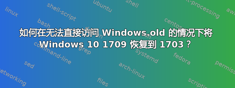 如何在无法直接访问 Windows.old 的情况下将 Windows 10 1709 恢复到 1703？