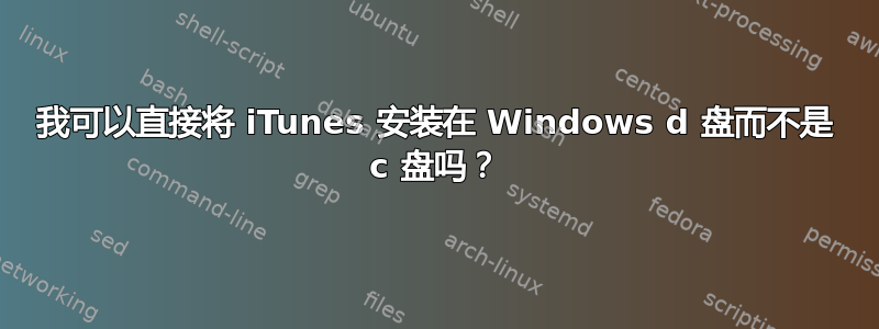 我可以直接将 iTunes 安装在 Windows d 盘而不是 c 盘吗？