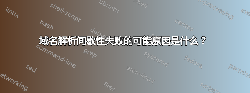 域名解析间歇性失败的可能原因是什么？