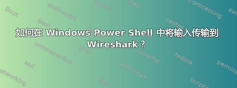 如何在 Windows Power Shell 中将输入传输到 Wireshark？