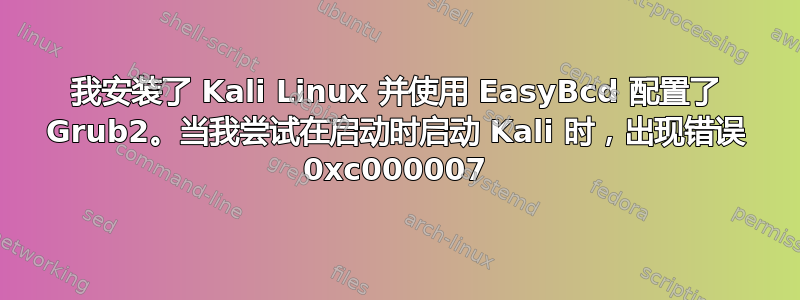 我安装了 Kali Linux 并使用 EasyBcd 配置了 Grub2。当我尝试在启动时启动 Kali 时，出现错误 0xc000007