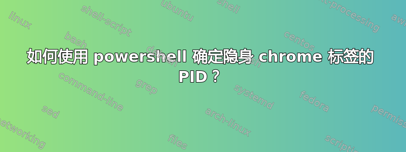 如何使用 powershell 确定隐身 chrome 标签的 PID？