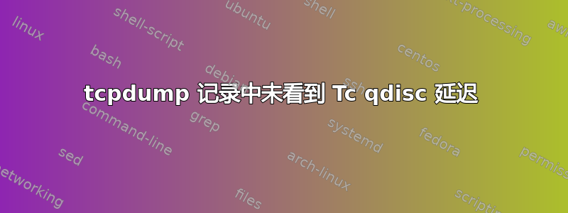 tcpdump 记录中未看到 Tc qdisc 延迟