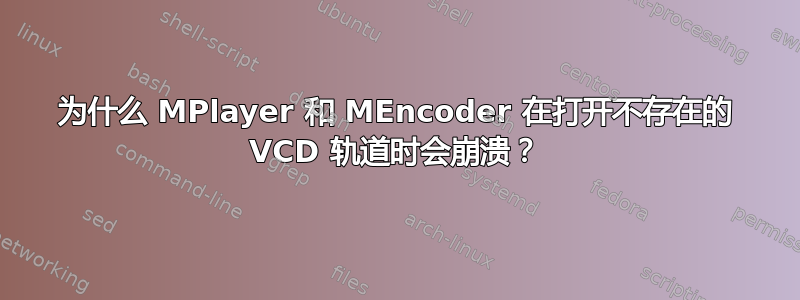 为什么 MPlayer 和 MEncoder 在打开不存在的 VCD 轨道时会崩溃？