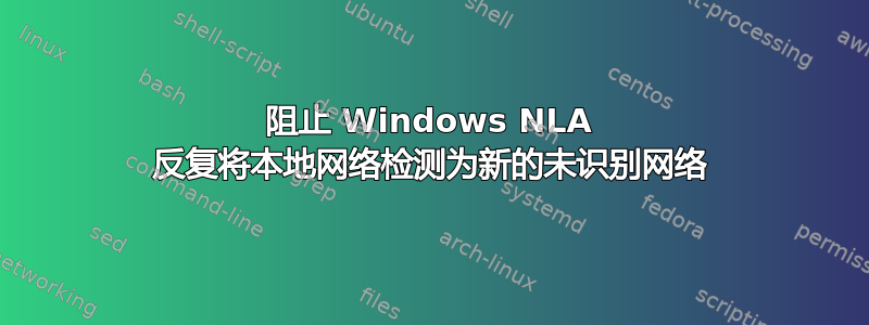 阻止 Windows NLA 反复将本地网络检测为新的未识别网络