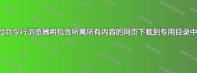 通过命令行浏览器将包含所需所有内容的网页下载到专用目录中？