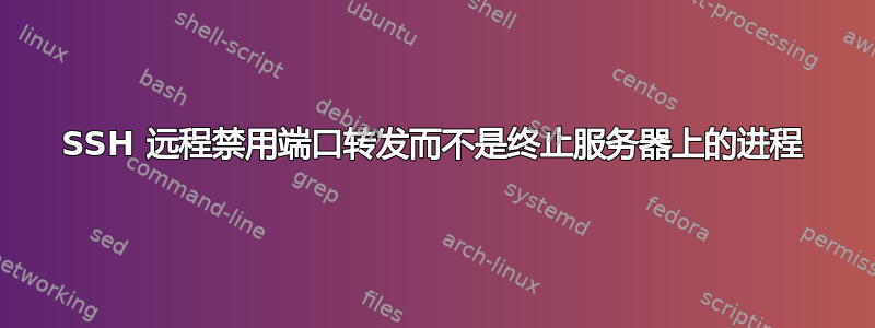 SSH 远程禁用端口转发而不是终止服务器上的进程