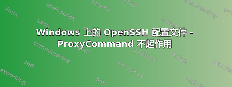 Windows 上的 OpenSSH 配置文件 - ProxyCommand 不起作用