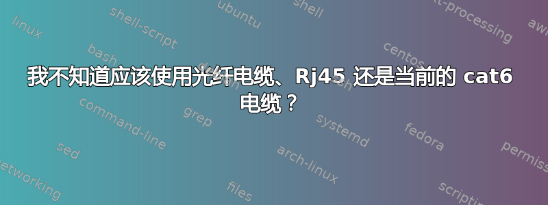 我不知道应该使用光纤电缆、Rj45 还是当前的 cat6 电缆？