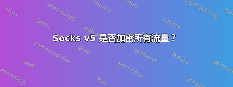 Socks v5 是否加密所有流量？