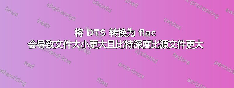 将 DTS 转换为 flac 会导致文件大小更大且比特深度比源文件更大