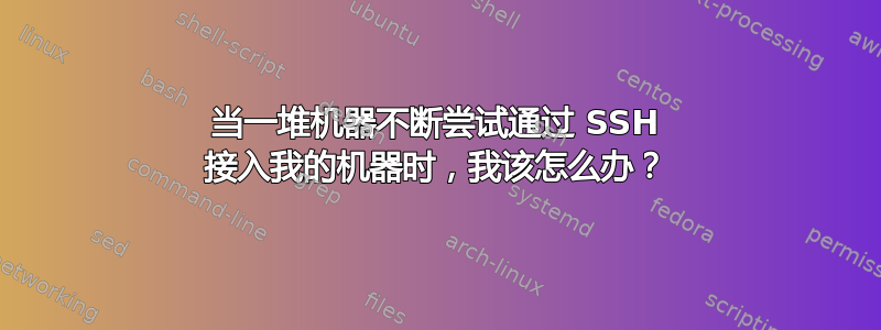 当一堆机器不断尝试通过 SSH 接入我的机器时，我该怎么办？