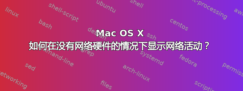 Mac OS X 如何在没有网络硬件的情况下显示网络活动？