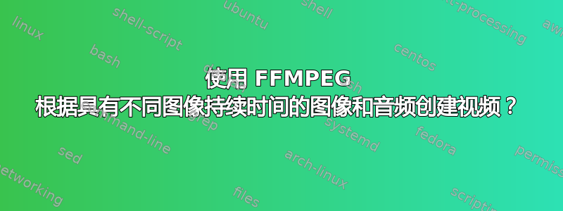 使用 FFMPEG 根据具有不同图像持续时间的图像和音频创建视频？