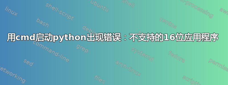 用cmd启动python出现错误：不支持的16位应用程序