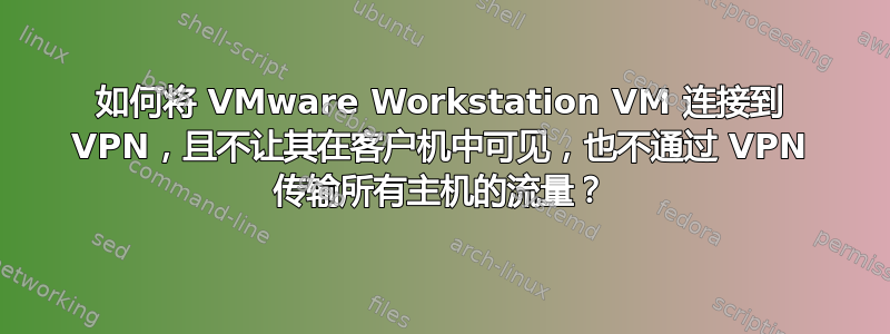 如何将 VMware Workstation VM 连接到 VPN，且不让其在客户机中可见，也不通过 VPN 传输所有主机的流量？