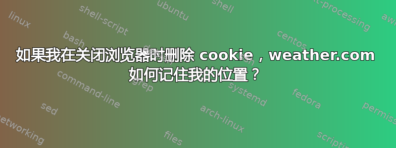 如果我在关闭浏览器时删除 cookie，weather.com 如何记住我的位置？