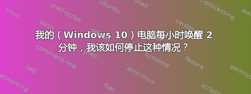 我的（Windows 10）电脑每小时唤醒 2 分钟，我该如何停止这种情况？