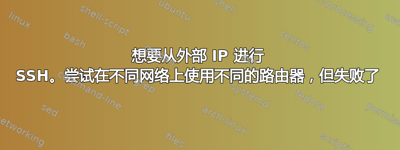 想要从外部 IP 进行 SSH。尝试在不同网络上使用不同的路由器，但失败了