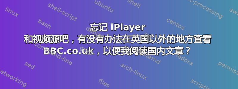 忘记 iPlayer 和视频源吧，有没有办法在英国以外的地方查看 BBC.co.uk，以便我阅读国内文章？