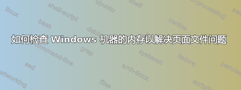 如何检查 Windows 机器的内存以解决页面文件问题