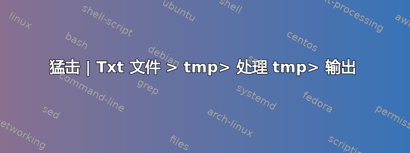 猛击 | Txt 文件 > tmp> 处理 tmp> 输出