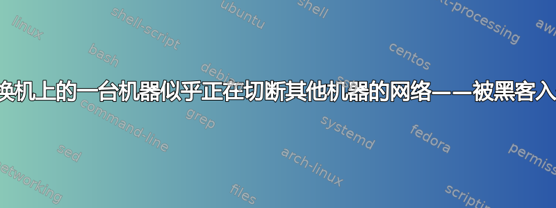 网络交换机上的一台机器似乎正在切断其他机器的网络——被黑客入侵了？