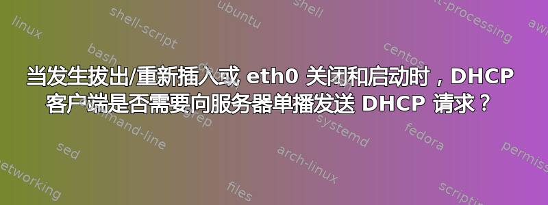 当发生拔出/重新插入或 eth0 关闭和启动时，DHCP 客户端是否需要向服务器单播发送 DHCP 请求？