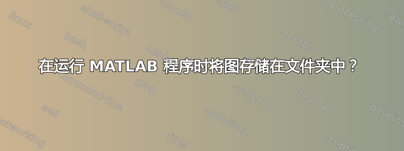 在运行 MATLAB 程序时将图存储在文件夹中？