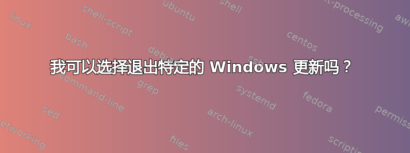 我可以选择退出特定的 Windows 更新吗？