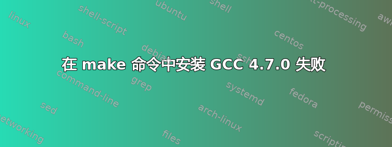 在 make 命令中安装 GCC 4.7.0 失败