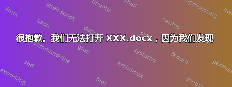 很抱歉。我们无法打开 XXX.docx，因为我们发现