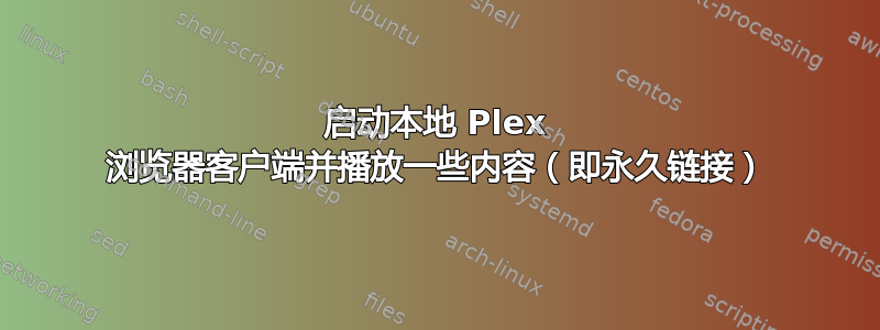 启动本地 Plex 浏览器客户端并播放一些内容（即永久链接）