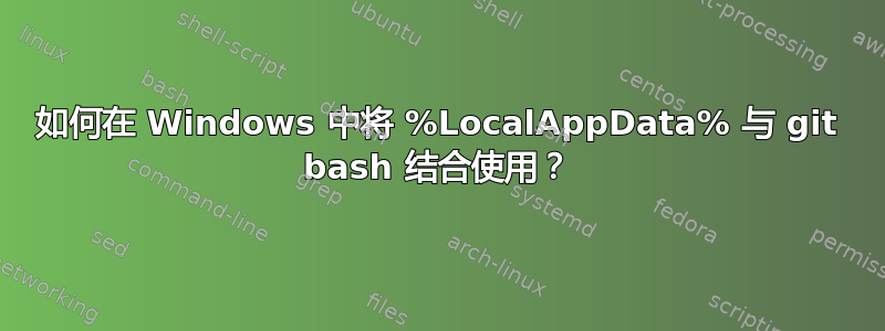 如何在 Windows 中将 %LocalAppData% 与 git bash 结合使用？