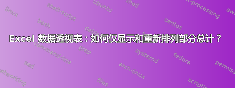 Excel 数据透视表：如何仅显示和重新排列部分总计？