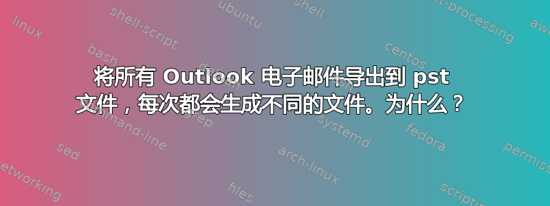 将所有 Outlook 电子邮件导出到 pst 文件，每次都会生成不同的文件。为什么？