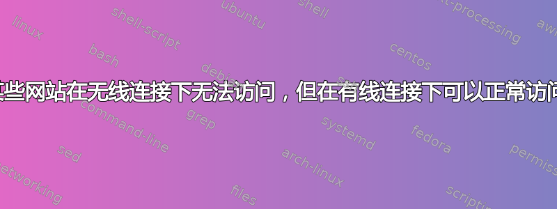 某些网站在无线连接下无法访问，但在有线连接下可以正常访问