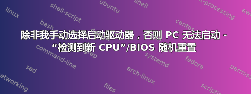 除非我手动选择启动驱动器，否则 PC 无法启动 - “检测到新 CPU”/BIOS 随机重置